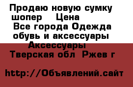 Продаю новую сумку - шопер  › Цена ­ 10 000 - Все города Одежда, обувь и аксессуары » Аксессуары   . Тверская обл.,Ржев г.